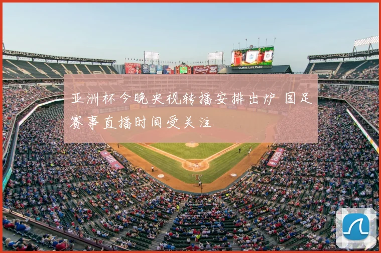 亚洲杯今晚央视转播安排出炉 国足赛事直播时间受关注