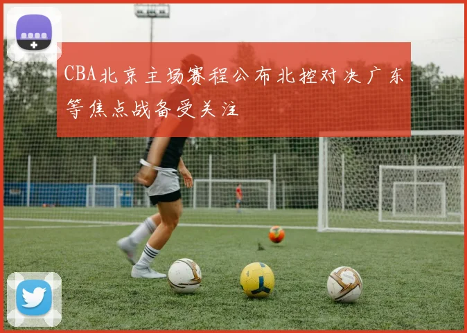 CBA北京主场赛程公布北控对决广东等焦点战备受关注