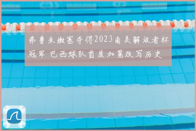 弗鲁米嫩塞夺得2023南美解放者杯冠军 巴西球队首度加冕改写历史