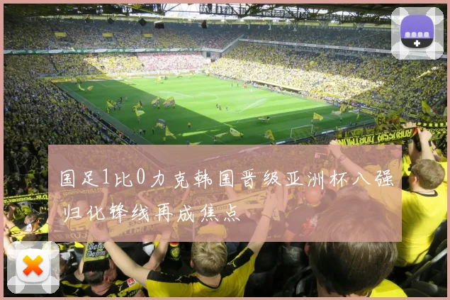 国足1比0力克韩国晋级亚洲杯八强 归化锋线再成焦点
