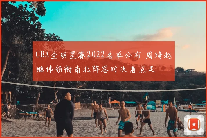CBA全明星赛2022名单公布 周琦赵继伟领衔南北阵容对决看点足