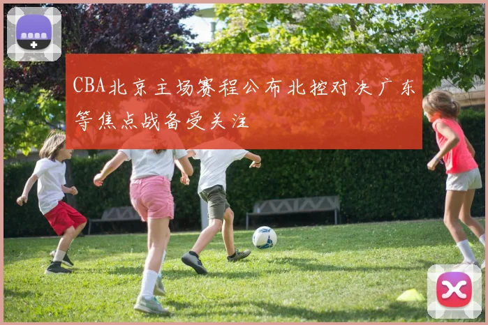 CBA北京主场赛程公布北控对决广东等焦点战备受关注