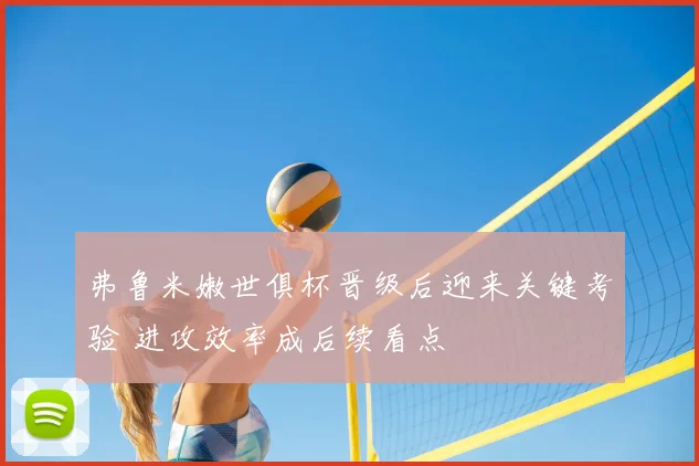 弗鲁米嫩世俱杯晋级后迎来关键考验 进攻效率成后续看点