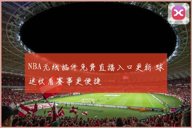 NBA无线插件免费直播入口更新 球迷收看赛事更便捷
