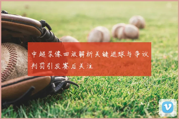 中超录像回放解析关键进球与争议判罚引发赛后关注