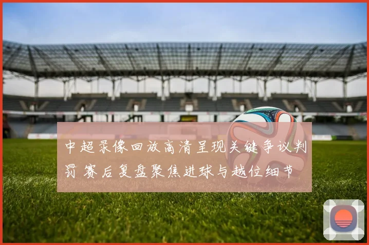 中超录像回放高清呈现关键争议判罚 赛后复盘聚焦进球与越位细节